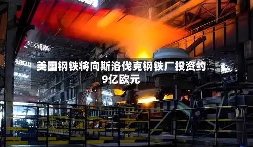美国钢铁将向斯洛伐克钢铁厂投资约9亿欧元