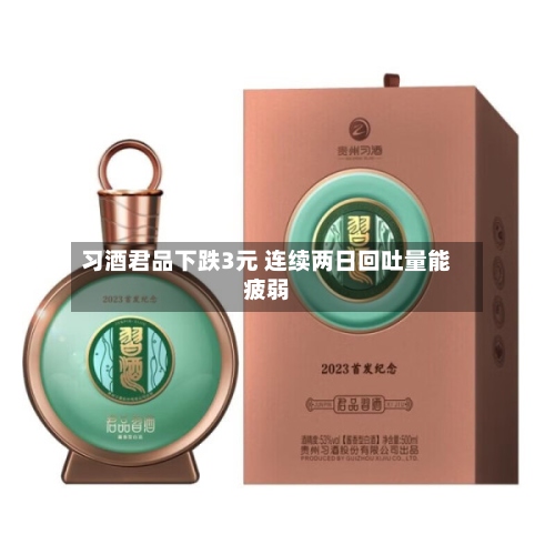 习酒君品下跌3元 连续两日回吐量能疲弱-第3张图片