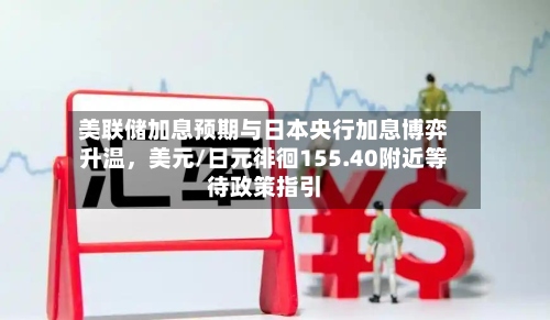 美联储加息预期与日本央行加息博弈升温	，美元/日元徘徊155.40附近等待政策指引-第2张图片