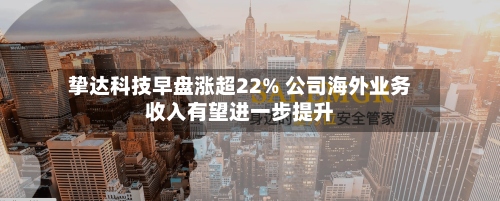 挚达科技早盘涨超22% 公司海外业务收入有望进一步提升-第1张图片