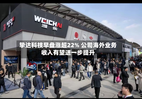 挚达科技早盘涨超22% 公司海外业务收入有望进一步提升-第3张图片