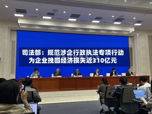 司法部：规范涉企行政执法专项行动为企业挽回经济损失近310亿元-第2张图片