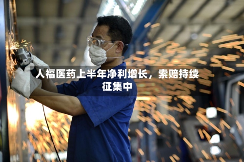 人福医药上半年净利增长，索赔持续征集中