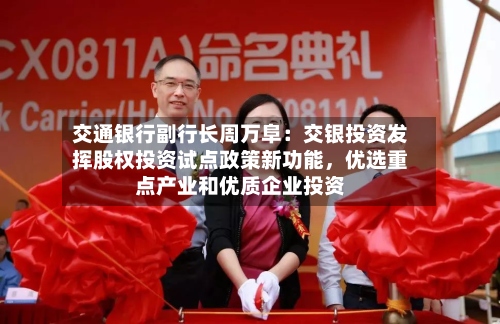 交通银行副行长周万阜：交银投资发挥股权投资试点政策新功能，优选重点产业和优质企业投资