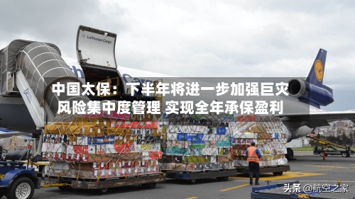 中国太保:下半年将进一步加强巨灾风险集中度管理 实现全年承保盈利-第2张图片
