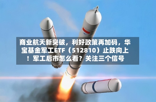 商业航天新突破，利好政策再加码，华宝基金军工ETF（512810）止跌向上！军工后市怎么看？关注三个信号