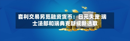 套利交易另觅融资货币:日元失宠 瑞士法郎和瑞典克朗成新选取
-第3张图片