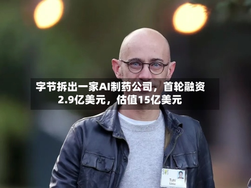 字节拆出一家AI制药公司，首轮融资2.9亿美元，估值15亿美元