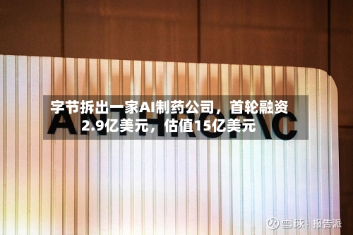 字节拆出一家AI制药公司	，首轮融资2.9亿美元，估值15亿美元-第2张图片