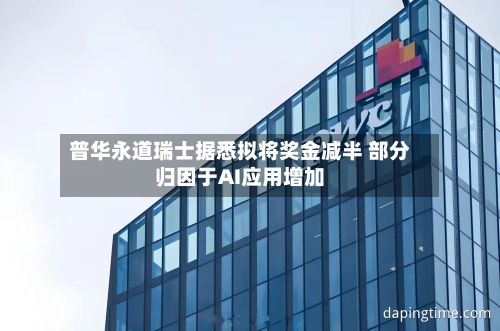 普华永道瑞士据悉拟将奖金减半 部分归因于AI应用增加-第2张图片