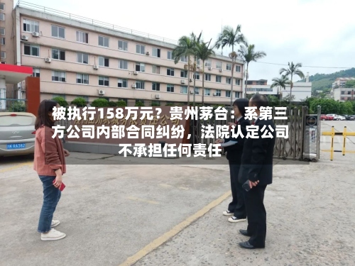 被执行158万元？贵州茅台：系第三方公司内部合同纠纷，法院认定公司不承担任何责任