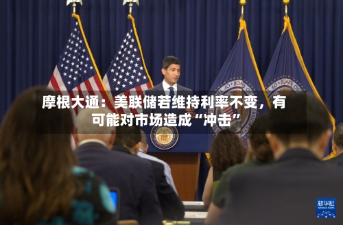 摩根大通：美联储若维持利率不变，有可能对市场造成“冲击”