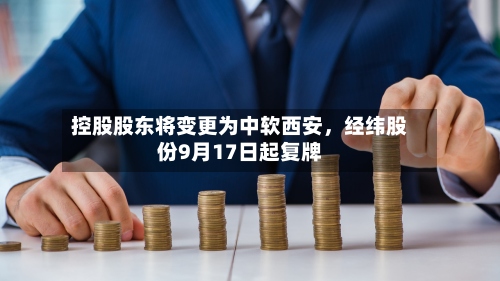 控股股东将变更为中软西安，经纬股份9月17日起复牌-第3张图片