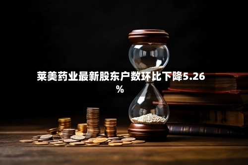 莱美药业最新股东户数环比下降5.26%-第2张图片