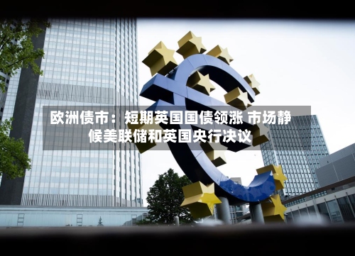 欧洲债市：短期英国国债领涨 市场静候美联储和英国央行决议-第2张图片