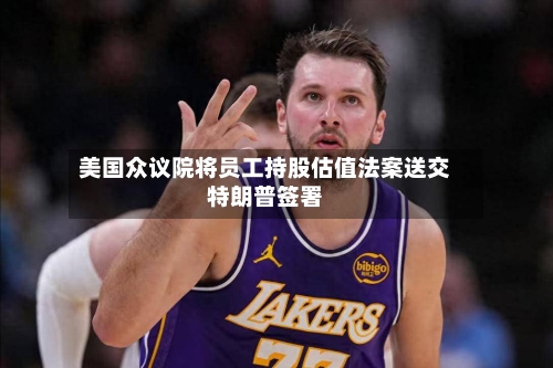 美国众议院将员工持股估值法案送交特朗普签署