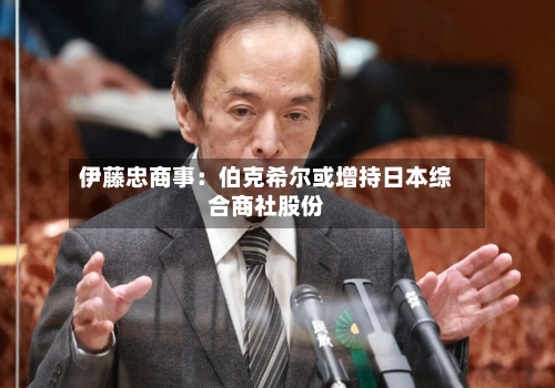 伊藤忠商事：伯克希尔或增持日本综合商社股份