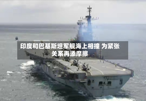 印度和巴基斯坦军舰海上相撞 为紧张关系再添摩擦