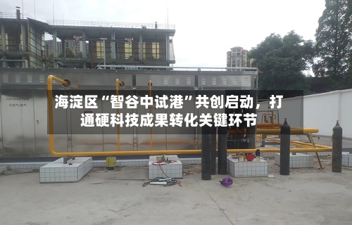 海淀区“智谷中试港”共创启动，打通硬科技成果转化关键环节