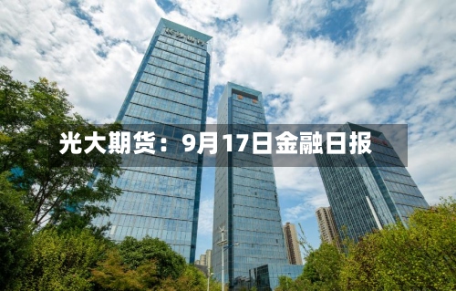 光大期货：9月17日金融日报-第1张图片