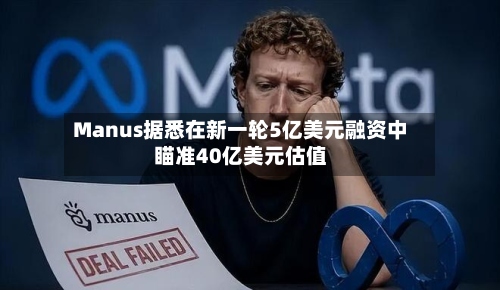 Manus据悉在新一轮5亿美元融资中瞄准40亿美元估值