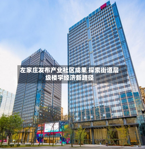 左家庄发布产业社区成果 探索街道层级楼宇经济新路径-第3张图片