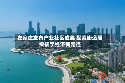 左家庄发布产业社区成果 探索街道层级楼宇经济新路径
