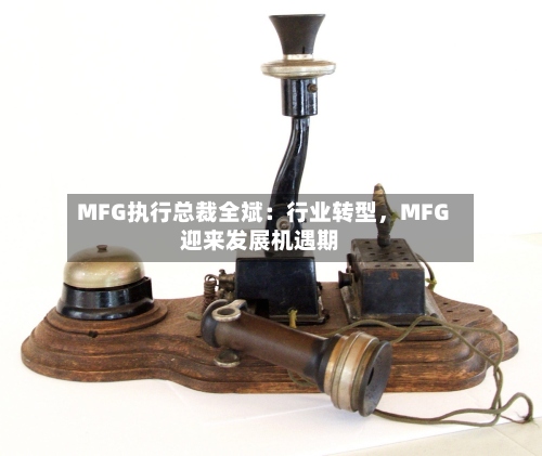 MFG执行总裁全斌：行业转型，MFG迎来发展机遇期