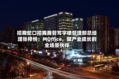 招商蛇口招商商管写字楼管理部总经理张梓悦：MOffice，做产业成长的全场景伙伴-第3张图片