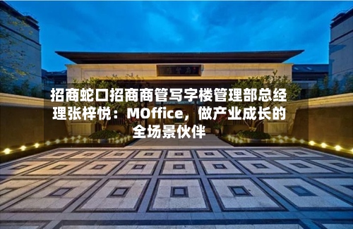 招商蛇口招商商管写字楼管理部总经理张梓悦：MOffice，做产业成长的全场景伙伴-第2张图片