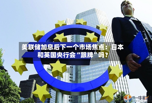 美联储加息后下一个市场焦点：日本和英国央行会“跟牌	”吗？-第2张图片
