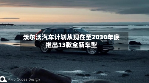 沃尔沃汽车计划从现在至2030年底推出13款全新车型