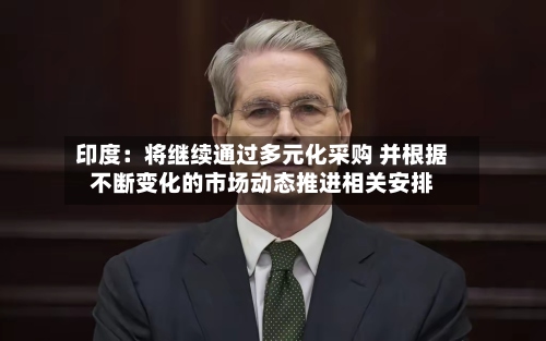 印度：将继续通过多元化采购 并根据不断变化的市场动态推进相关安排