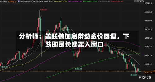 分析师：美联储加息带动金价回调	，下跌即是长线买入窗口-第1张图片