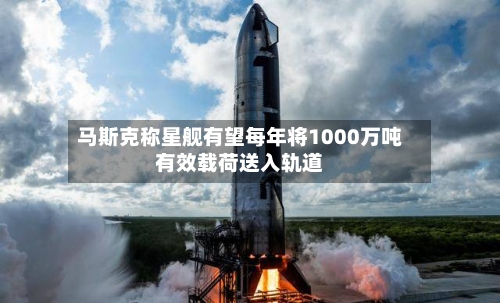 马斯克称星舰有望每年将1000万吨有效载荷送入轨道-第2张图片