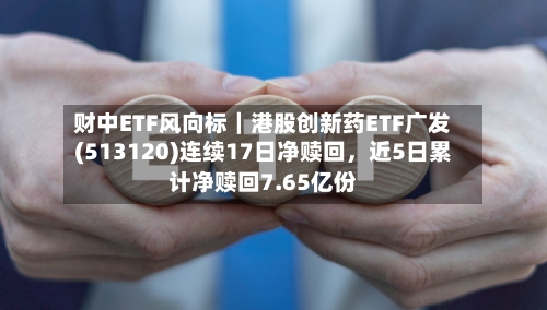 财中ETF风向标｜港股创新药ETF广发(513120)连续17日净赎回，近5日累计净赎回7.65亿份