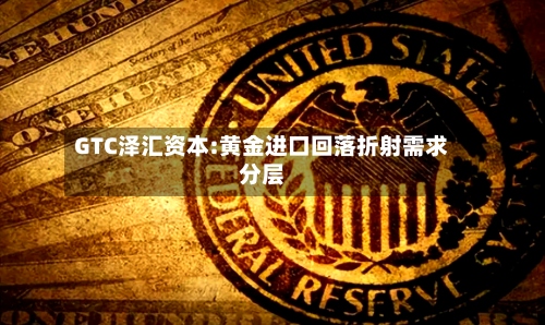 GTC泽汇资本:黄金进口回落折射需求分层-第1张图片