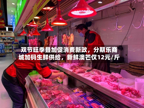 双节旺季叠加促消费新政，分期乐商城加码生鲜供给，新鲜澳芒仅12元/斤
