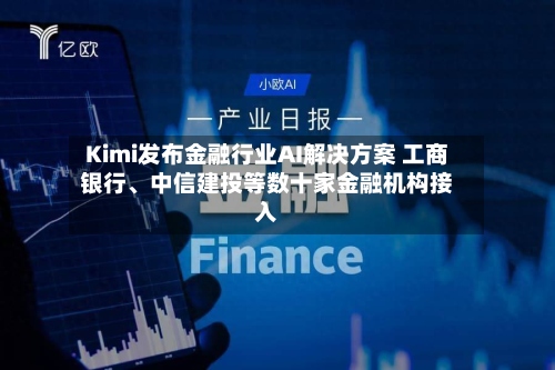 Kimi发布金融行业AI解决方案 工商银行、中信建投等数十家金融机构接入