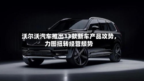 沃尔沃汽车推出13款新车产品攻势，力图扭转经营颓势