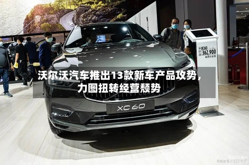 沃尔沃汽车推出13款新车产品攻势	，力图扭转经营颓势-第2张图片