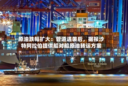 原油跌幅扩大：管道遇袭后，据报沙特阿拉伯提供船对船原油转运方案