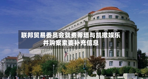 联邦贸易委员会就费蒂塔与凯撒娱乐并购案索要补充信息-第2张图片