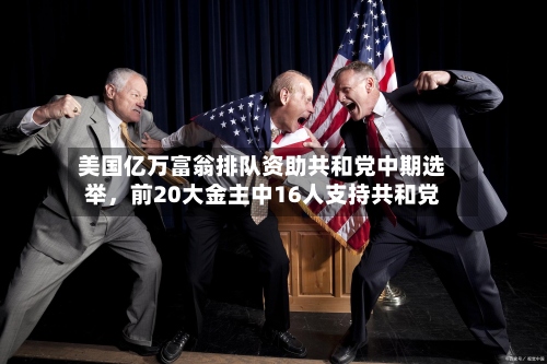 美国亿万富翁排队资助共和党中期选举	，前20大金主中16人支持共和党-第3张图片