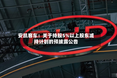安凯客车：关于持股5%以上股东减持计划的预披露公告
