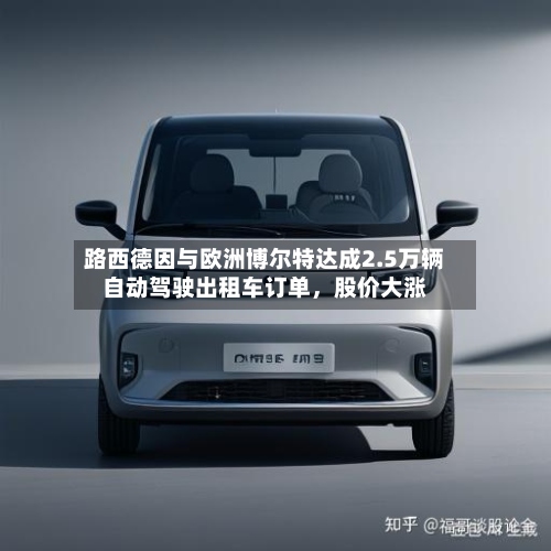 路西德因与欧洲博尔特达成2.5万辆自动驾驶出租车订单，股价大涨