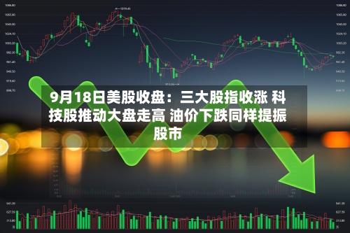 9月18日美股收盘：三大股指收涨 科技股推动大盘走高 油价下跌同样提振股市-第3张图片