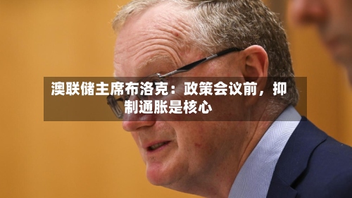 澳联储主席布洛克：政策会议前，抑制通胀是核心-第2张图片