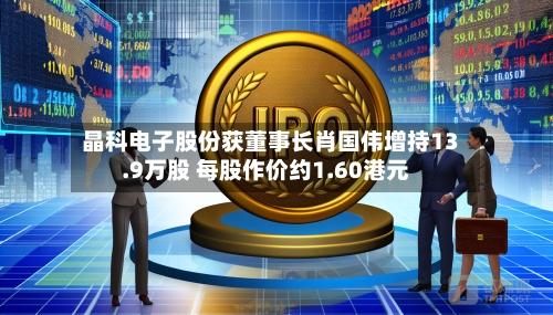 晶科电子股份获董事长肖国伟增持13.9万股 每股作价约1.60港元-第1张图片