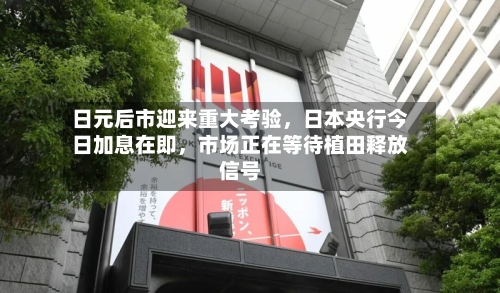 日元后市迎来重大考验，日本央行今日加息在即，市场正在等待植田释放信号
